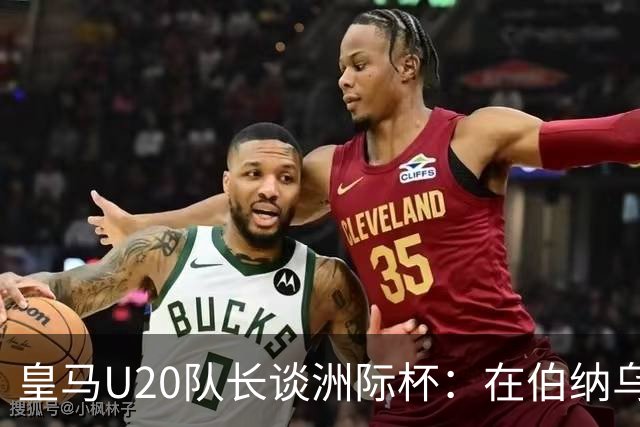 皇马U20队长谈洲际杯：在伯纳乌踢球是巨大荣幸 一直模仿莫德里奇
